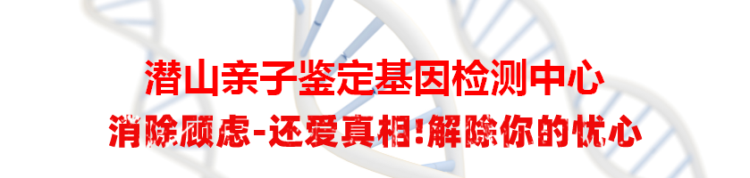 潜山亲子鉴定基因检测中心